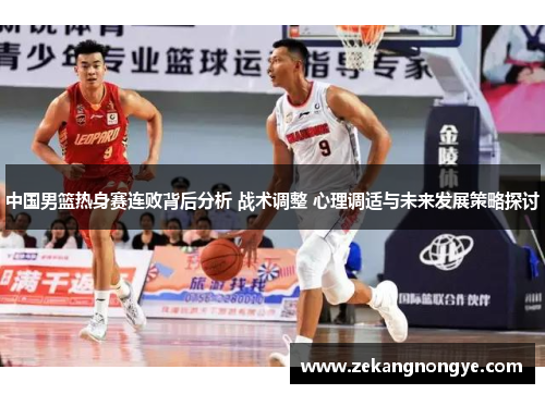 中国男篮热身赛连败背后分析 战术调整 心理调适与未来发展策略探讨