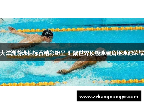 大洋洲游泳锦标赛精彩纷呈 汇聚世界顶级泳者角逐泳池荣耀