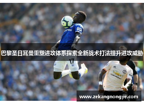 巴黎圣日耳曼重塑进攻体系探索全新战术打法提升进攻威胁