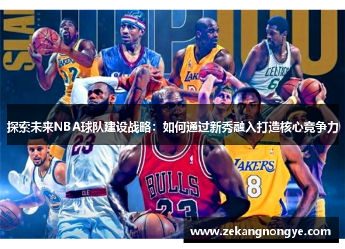 探索未来NBA球队建设战略：如何通过新秀融入打造核心竞争力
