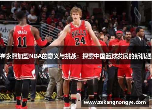 崔永熙加盟NBA的意义与挑战：探索中国篮球发展的新机遇