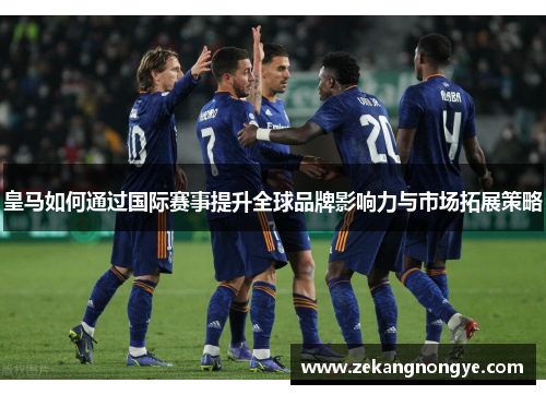皇马如何通过国际赛事提升全球品牌影响力与市场拓展策略