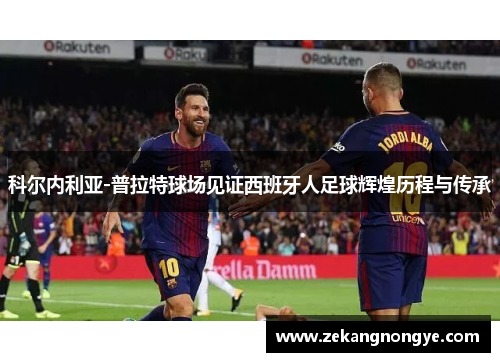 科尔内利亚-普拉特球场见证西班牙人足球辉煌历程与传承