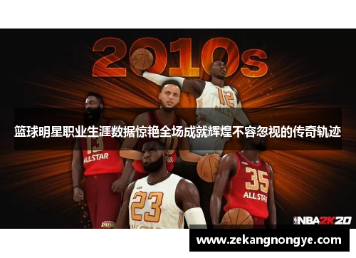 篮球明星职业生涯数据惊艳全场成就辉煌不容忽视的传奇轨迹