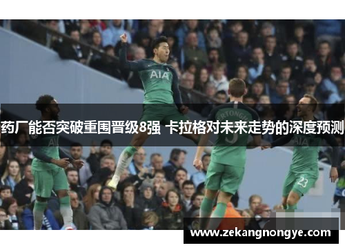 药厂能否突破重围晋级8强 卡拉格对未来走势的深度预测 药厂能否突破重围晋级8强 卡拉格对未来走势的深度预测