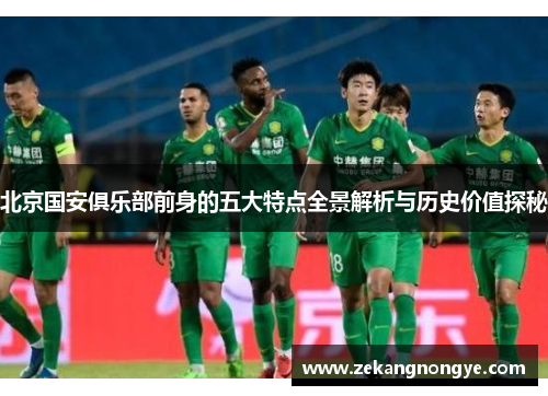 北京国安俱乐部前身的五大特点全景解析与历史价值探秘