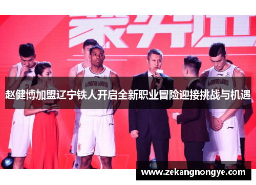赵健博加盟辽宁铁人开启全新职业冒险迎接挑战与机遇 赵健博加盟辽宁铁人开启全新职业冒险迎接挑战与机遇